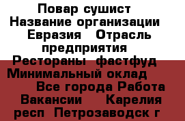 Повар-сушист › Название организации ­ Евразия › Отрасль предприятия ­ Рестораны, фастфуд › Минимальный оклад ­ 35 000 - Все города Работа » Вакансии   . Карелия респ.,Петрозаводск г.